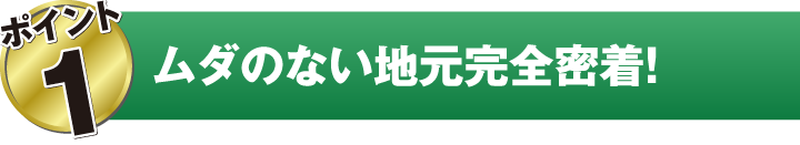 ムダのない地元完全密着！