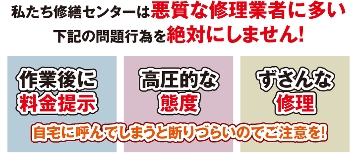 私たち修繕センターは悪質な修理業者に多い下記の問題行為を絶対にしません！