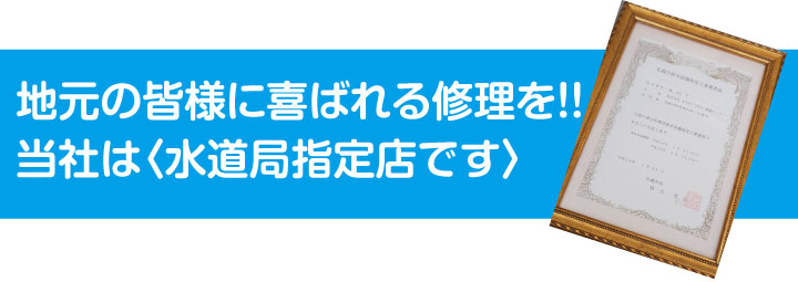 地元の皆様に喜ばれる修理を！！当社は〈水道局指定店です〉